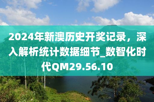 2024年新澳歷史開獎記錄，深入解析統(tǒng)計數(shù)據(jù)細節(jié)_數(shù)智化時代QM29.56.10