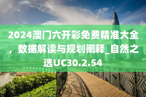 2024澳門六開彩免費精準大全，數(shù)據(jù)解讀與規(guī)劃闡釋_自然之選UC30.2.54