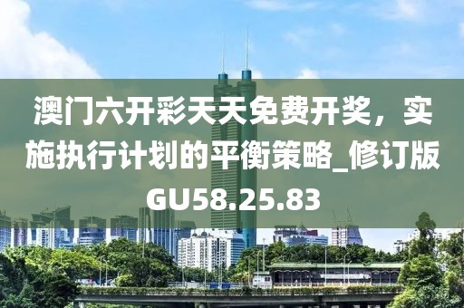 澳門六開彩天天免費開獎，實施執(zhí)行計劃的平衡策略_修訂版GU58.25.83