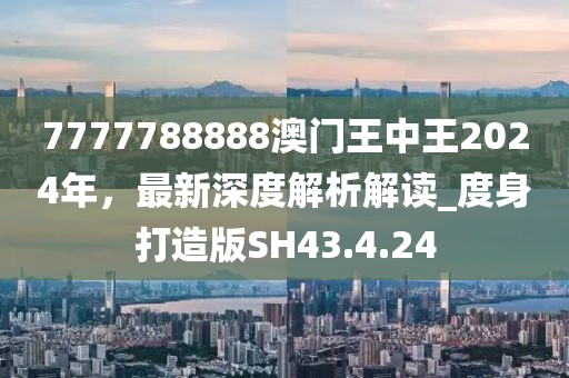 7777788888澳門王中王2024年，最新深度解析解讀_度身打造版SH43.4.24