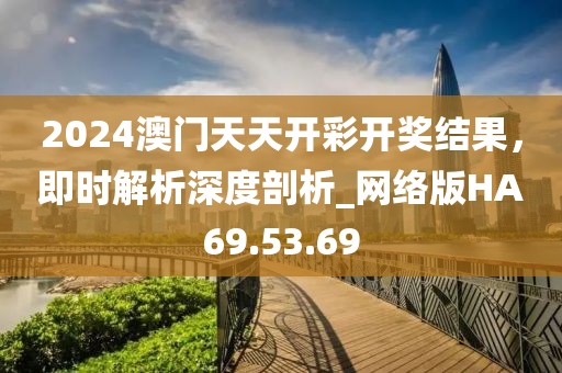 2024澳門天天開彩開獎結果，即時解析深度剖析_網絡版HA69.53.69