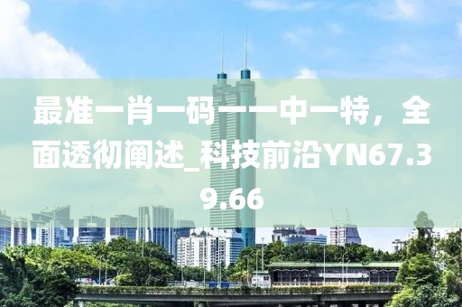 最準(zhǔn)一肖一碼一一中一特，全面透徹闡述_科技前沿YN67.39.66