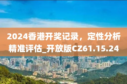 2024香港開獎記錄，定性分析精準評估_開放版CZ61.15.24