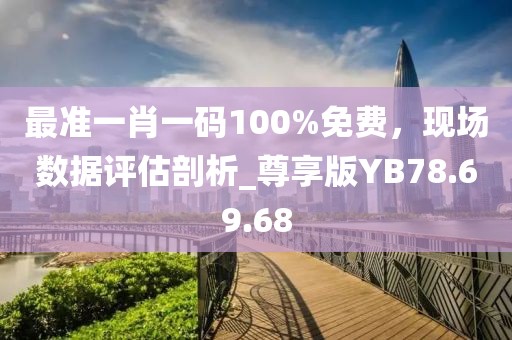 最準(zhǔn)一肖一碼100%免費(fèi)，現(xiàn)場數(shù)據(jù)評估剖析_尊享版YB78.69.68