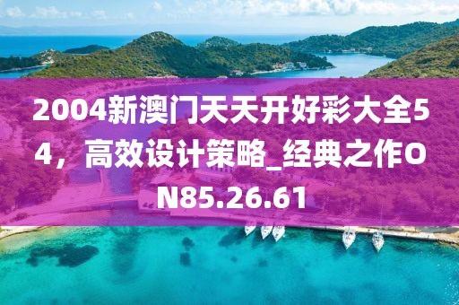 2004新澳門天天開好彩大全54，高效設(shè)計(jì)策略_經(jīng)典之作ON85.26.61