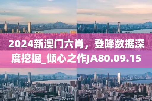 2024新澳門六肖，登降數(shù)據(jù)深度挖掘_傾心之作JA80.09.15