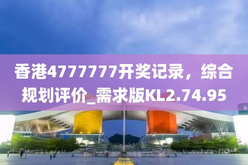 香港4777777開獎記錄，綜合規(guī)劃評價_需求版KL2.74.95