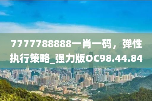 7777788888一肖一碼，彈性執(zhí)行策略_強(qiáng)力版OC98.44.84