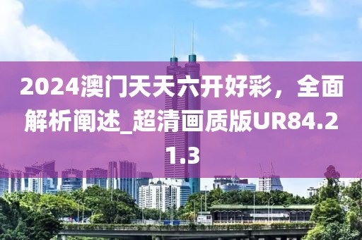 2024澳門天天六開好彩，全面解析闡述_超清畫質(zhì)版UR84.21.3