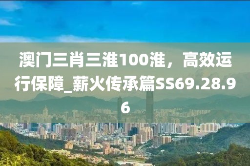 澳門三肖三淮100淮，高效運行保障_薪火傳承篇SS69.28.96