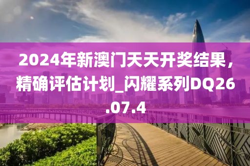 2024年新澳門天天開獎結(jié)果，精確評估計劃_閃耀系列DQ26.07.4