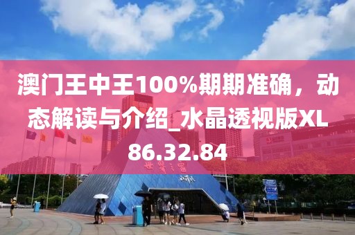 澳門王中王100%期期準確，動態(tài)解讀與介紹_水晶透視版XL86.32.84