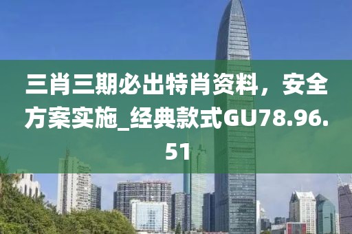 三肖三期必出特肖資料，安全方案實施_經典款式GU78.96.51