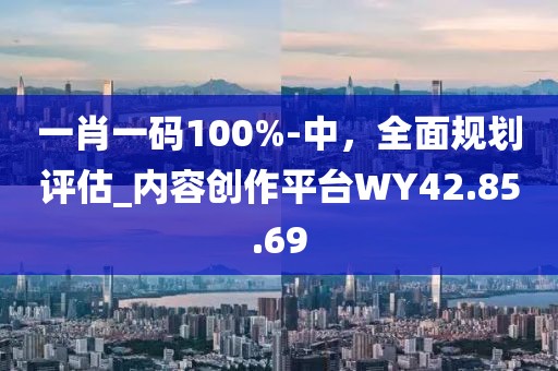 一肖一碼100%-中，全面規(guī)劃評(píng)估_內(nèi)容創(chuàng)作平臺(tái)WY42.85.69