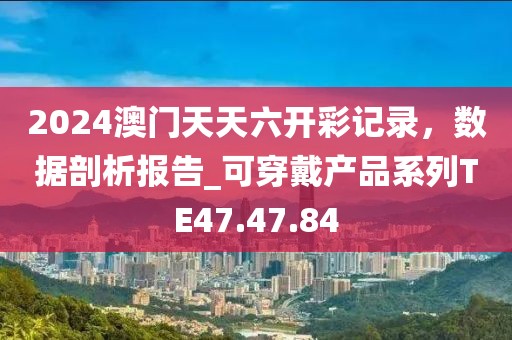 2024澳門天天六開彩記錄，數(shù)據(jù)剖析報(bào)告_可穿戴產(chǎn)品系列TE47.47.84