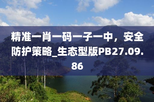 精準(zhǔn)一肖一碼一子一中，安全防護(hù)策略_生態(tài)型版PB27.09.86