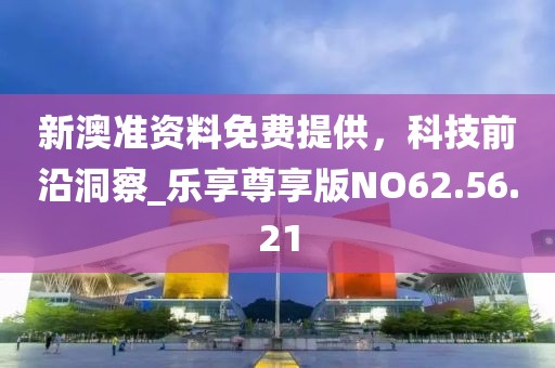 新澳準(zhǔn)資料免費(fèi)提供，科技前沿洞察_樂享尊享版NO62.56.21