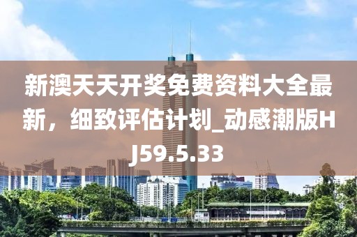 新澳天天開獎免費(fèi)資料大全最新，細(xì)致評估計(jì)劃_動感潮版HJ59.5.33