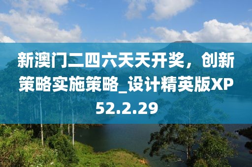 新澳門二四六天天開獎，創(chuàng)新策略實施策略_設(shè)計精英版XP52.2.29