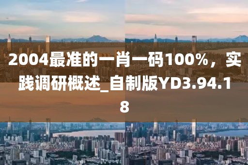 2004最準(zhǔn)的一肖一碼100%，實(shí)踐調(diào)研概述_自制版YD3.94.18