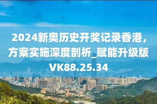 2024新奧歷史開(kāi)獎(jiǎng)記錄香港，方案實(shí)施深度剖析_賦能升級(jí)版VK88.25.34