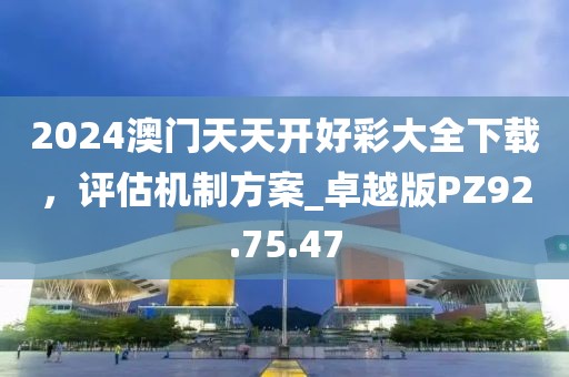 2024澳門天天開好彩大全下載，評估機(jī)制方案_卓越版PZ92.75.47