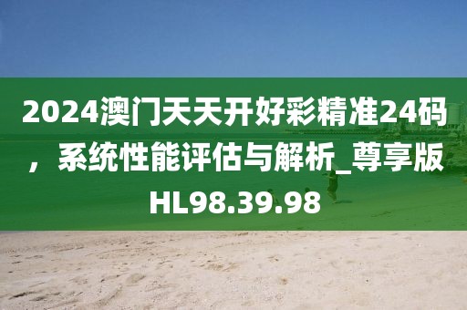 2024澳門天天開好彩精準(zhǔn)24碼，系統(tǒng)性能評估與解析_尊享版HL98.39.98