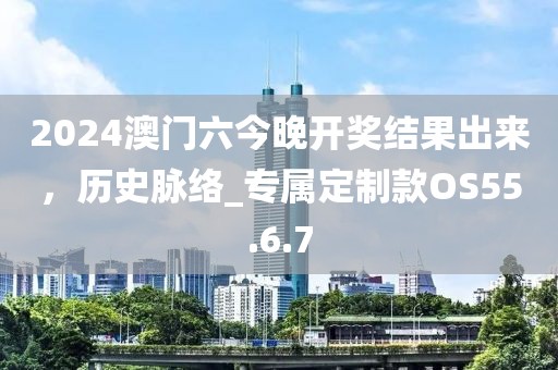 2024澳門六今晚開獎結(jié)果出來，歷史脈絡(luò)_專屬定制款OS55.6.7