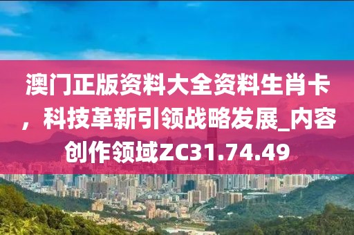 澳門正版資料大全資料生肖卡，科技革新引領(lǐng)戰(zhàn)略發(fā)展_內(nèi)容創(chuàng)作領(lǐng)域ZC31.74.49