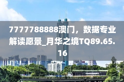 7777788888澳門，數(shù)據(jù)專業(yè)解讀愿景_月華之境TQ89.65.16