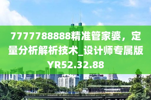 7777788888精準(zhǔn)管家婆，定量分析解析技術(shù)_設(shè)計(jì)師專屬版YR52.32.88