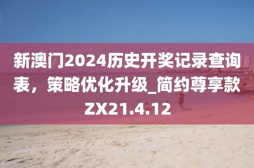 新澳門2024歷史開獎(jiǎng)記錄查詢表，策略優(yōu)化升級_簡約尊享款ZX21.4.12