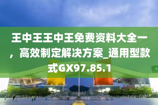 王中王王中王免費(fèi)資料大全一，高效制定解決方案_通用型款式GX97.85.1