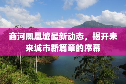 商河鳳凰城最新動態(tài)，揭開未來城市新篇章的序幕