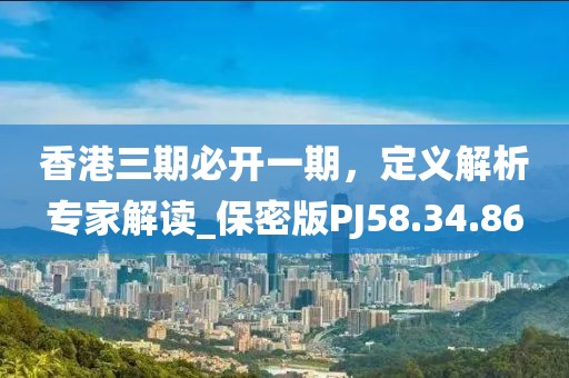 香港三期必開一期，定義解析專家解讀_保密版PJ58.34.86