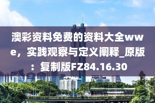 澳彩資料免費的資料大全wwe，實踐觀察與定義闡釋_原版：復(fù)制版FZ84.16.30