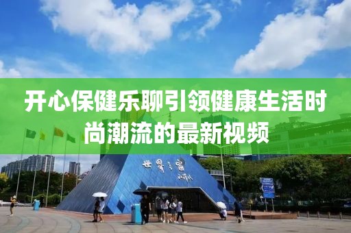 開心保健樂聊引領健康生活時尚潮流的最新視頻