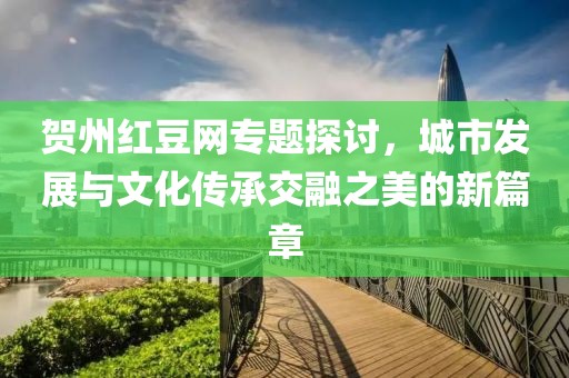 賀州紅豆網(wǎng)專題探討，城市發(fā)展與文化傳承交融之美的新篇章