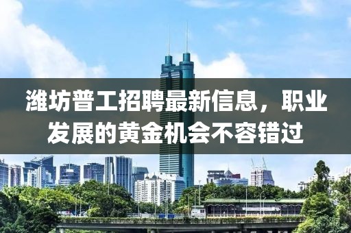 濰坊普工招聘最新信息，職業(yè)發(fā)展的黃金機會不容錯過