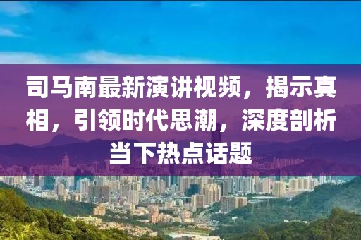 司馬南最新演講視頻，揭示真相，引領(lǐng)時(shí)代思潮，深度剖析當(dāng)下熱點(diǎn)話(huà)題