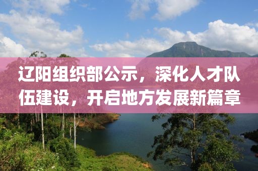 遼陽(yáng)組織部公示，深化人才隊(duì)伍建設(shè)，開(kāi)啟地方發(fā)展新篇章