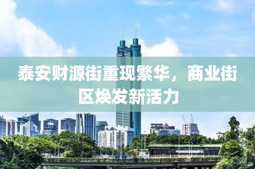 泰安財(cái)源街重現(xiàn)繁華，商業(yè)街區(qū)煥發(fā)新活力