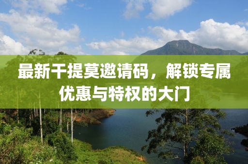 最新干提莫邀請(qǐng)碼，解鎖專屬優(yōu)惠與特權(quán)的大門