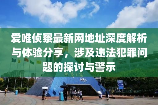 愛唯偵察最新網(wǎng)地址深度解析與體驗(yàn)分享，涉及違法犯罪問題的探討與警示