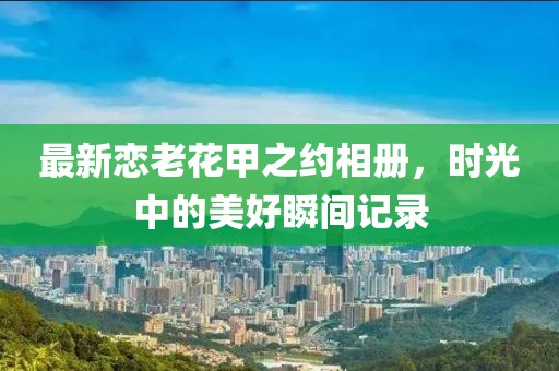 最新戀老花甲之約相冊，時(shí)光中的美好瞬間記錄