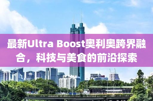 最新Ultra Boost奧利奧跨界融合，科技與美食的前沿探索