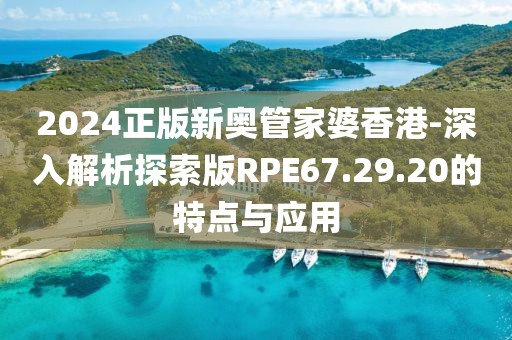 2024正版新奧管家婆香港-深入解析探索版RPE67.29.20的特點與應用