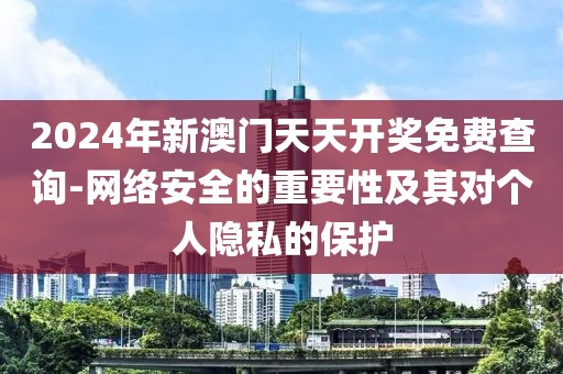 2024年新澳門天天開獎免費查詢-網絡安全的重要性及其對個人隱私的保護