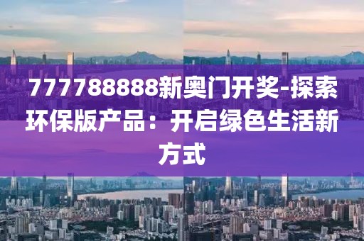 777788888新奧門開獎-探索環(huán)保版產品：開啟綠色生活新方式