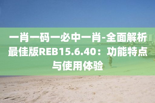 一肖一碼一必中一肖-全面解析最佳版REB15.6.40：功能特點與使用體驗